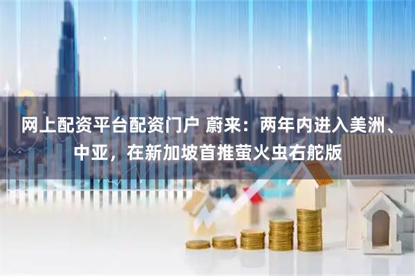 网上配资平台配资门户 蔚来：两年内进入美洲、中亚，在新加坡首推萤火虫右舵版