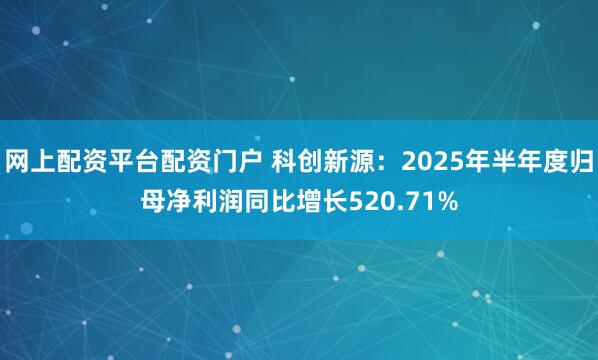 网上配资平台配资门户 科创新源：2025年半年度归母净利润同比增长520.71%
