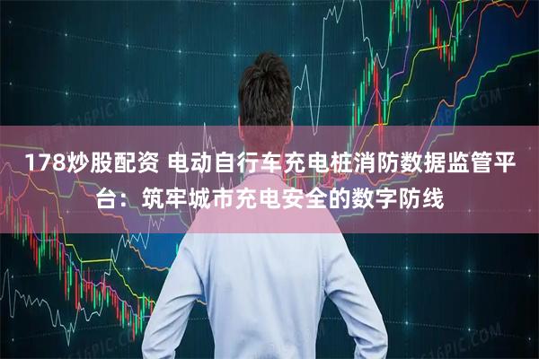 178炒股配资 电动自行车充电桩消防数据监管平台：筑牢城市充电安全的数字防线