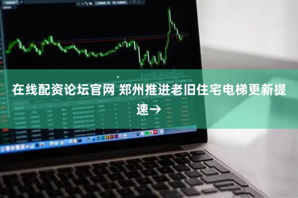 在线配资论坛官网 郑州推进老旧住宅电梯更新提速→