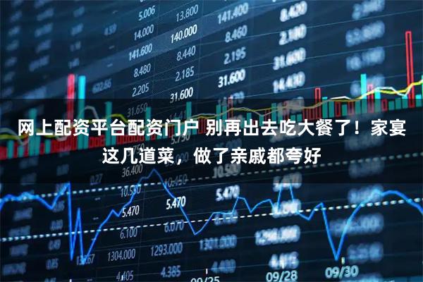 网上配资平台配资门户 别再出去吃大餐了！家宴这几道菜，做了亲戚都夸好