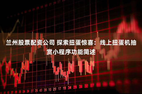 兰州股票配资公司 探索扭蛋惊喜：线上扭蛋机抽赏小程序功能简述