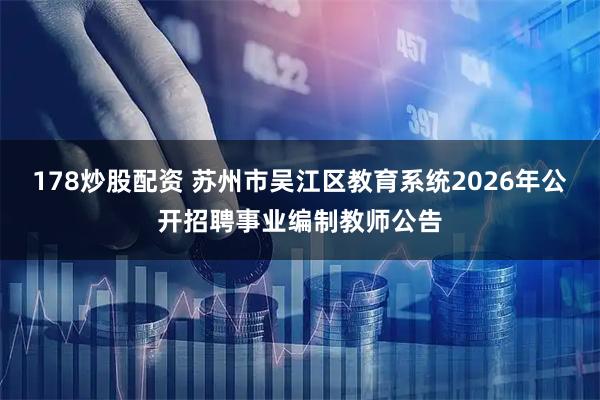 178炒股配资 苏州市吴江区教育系统2026年公开招聘事业编制教师公告