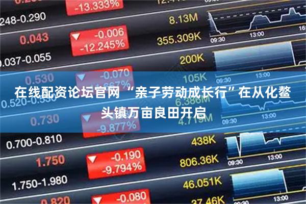 在线配资论坛官网 “亲子劳动成长行”在从化鳌头镇万亩良田开启