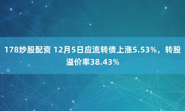 178炒股配资 12月5日应流转债上涨5.53%，转股溢价率38.43%