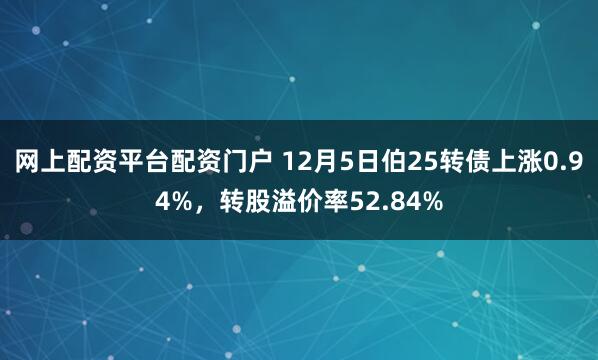 网上配资平台配资门户 12月5日伯25转债上涨0.94%，转股溢价率52.84%