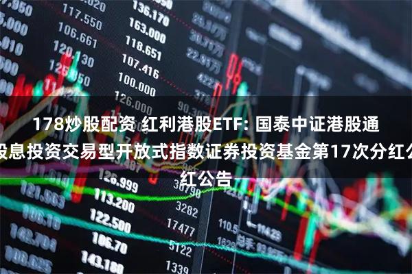 178炒股配资 红利港股ETF: 国泰中证港股通高股息投资交易型开放式指数证券投资基金第17次分红公告