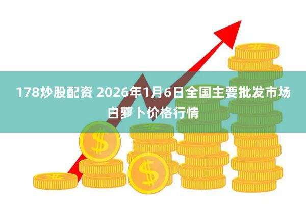 178炒股配资 2026年1月6日全国主要批发市场白萝卜价格行情