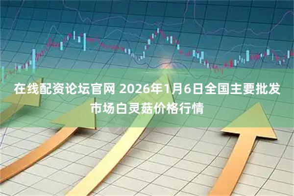 在线配资论坛官网 2026年1月6日全国主要批发市场白灵菇价格行情