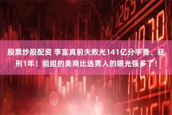 股票炒股配资 李富真前夫败光141亿分手费、获刑1年！姐姐的美商比选男人的眼光强多了！