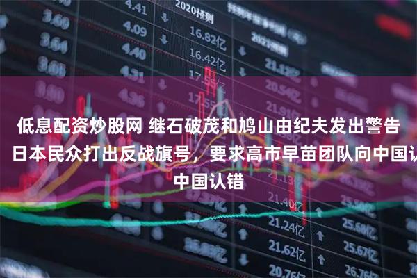 低息配资炒股网 继石破茂和鸠山由纪夫发出警告后！日本民众打出反战旗号，要求高市早苗团队向中国认错