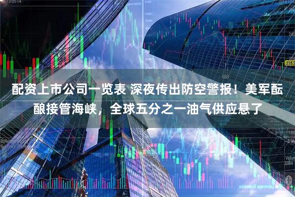 配资上市公司一览表 深夜传出防空警报！美军酝酿接管海峡，全球五分之一油气供应悬了