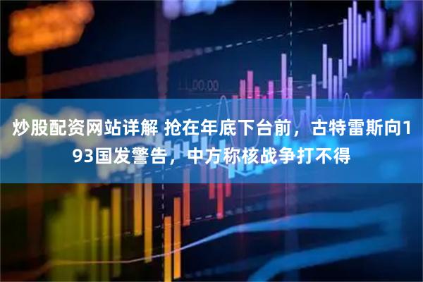 炒股配资网站详解 抢在年底下台前，古特雷斯向193国发警告，中方称核战争打不得