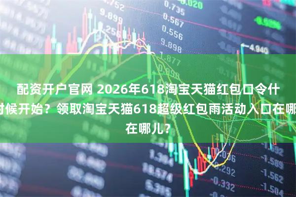配资开户官网 2026年618淘宝天猫红包口令什么时候开始？领取淘宝天猫618超级红包雨活动入口在哪儿？
