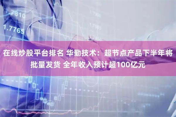 在线炒股平台排名 华勤技术：超节点产品下半年将批量发货 全年收入预计超100亿元