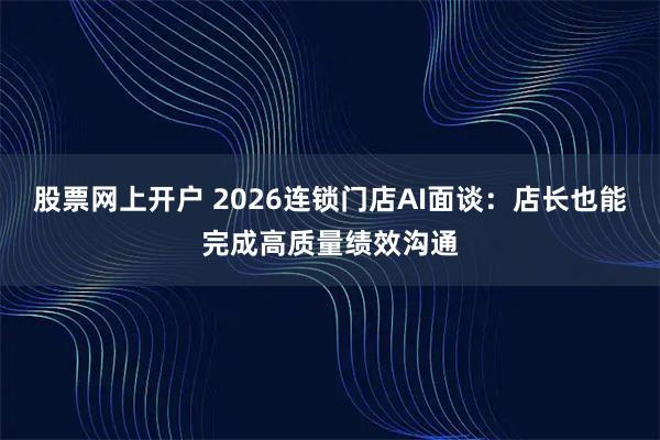 股票网上开户 2026连锁门店AI面谈：店长也能完成高质量绩效沟通