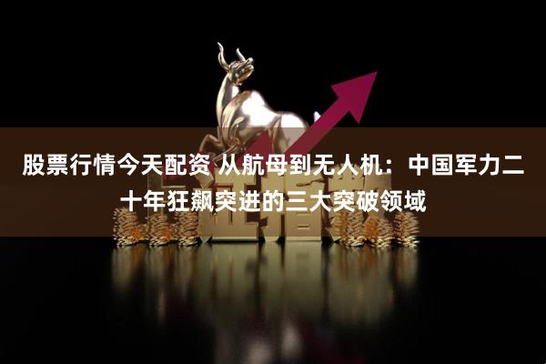 股票行情今天配资 从航母到无人机：中国军力二十年狂飙突进的三大突破领域
