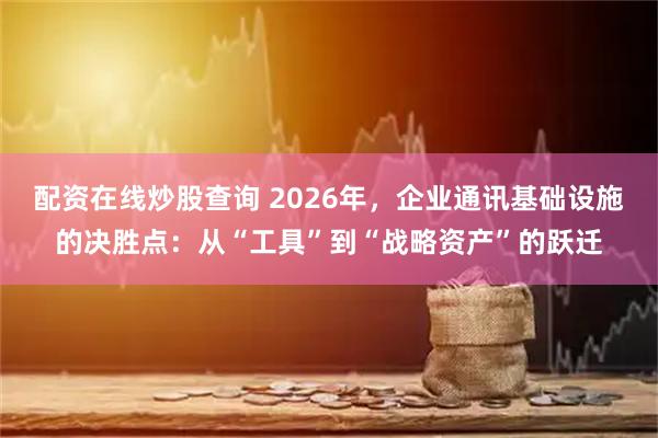 配资在线炒股查询 2026年，企业通讯基础设施的决胜点：从“工具”到“战略资产”的跃迁