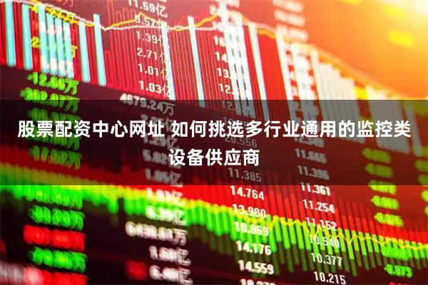 股票配资中心网址 如何挑选多行业通用的监控类设备供应商
