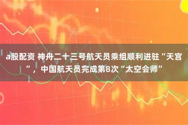 a股配资 神舟二十三号航天员乘组顺利进驻“天宫”，中国航天员完成第8次“太空会师”